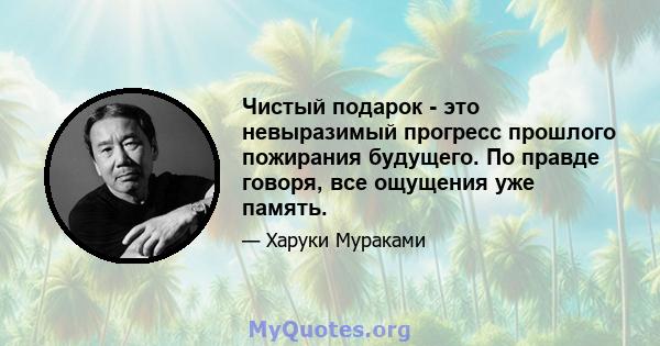 Чистый подарок - это невыразимый прогресс прошлого пожирания будущего. По правде говоря, все ощущения уже память.