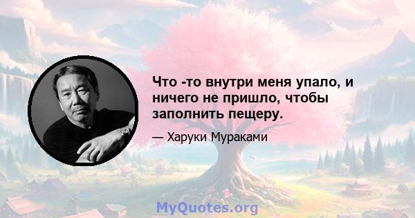 Что -то внутри меня упало, и ничего не пришло, чтобы заполнить пещеру.