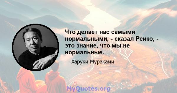 Что делает нас самыми нормальными, - сказал Рейко, - это знание, что мы не нормальные.