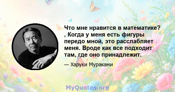 Что мне нравится в математике? , Когда у меня есть фигуры передо мной, это расслабляет меня. Вроде как все подходит там, где оно принадлежит.