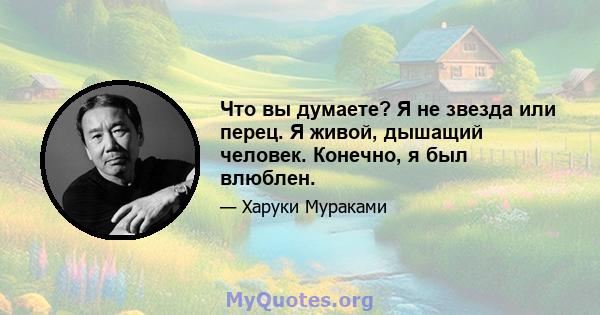 Что вы думаете? Я не звезда или перец. Я живой, дышащий человек. Конечно, я был влюблен.