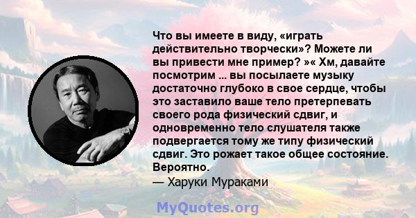 Что вы имеете в виду, «играть действительно творчески»? Можете ли вы привести мне пример? »« Хм, давайте посмотрим ... вы посылаете музыку достаточно глубоко в свое сердце, чтобы это заставило ваше тело претерпевать