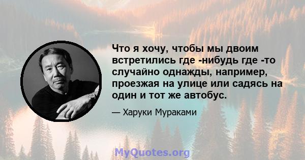 Что я хочу, чтобы мы двоим встретились где -нибудь где -то случайно однажды, например, проезжая на улице или садясь на один и тот же автобус.