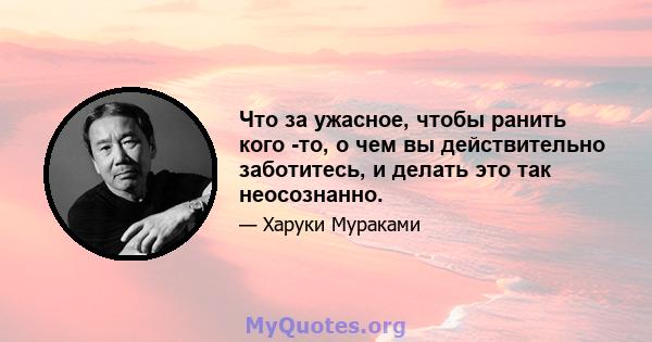 Что за ужасное, чтобы ранить кого -то, о чем вы действительно заботитесь, и делать это так неосознанно.