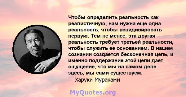 Чтобы определить реальность как реалистичную, нам нужна еще одна реальность, чтобы рецидивировать первую. Тем не менее, эта другая реальность требует третьей реальности, чтобы служить ее основанием. В нашем сознании