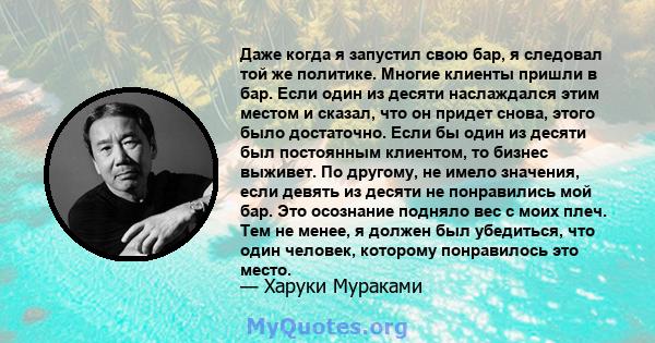 Даже когда я запустил свою бар, я следовал той же политике. Многие клиенты пришли в бар. Если один из десяти наслаждался этим местом и сказал, что он придет снова, этого было достаточно. Если бы один из десяти был