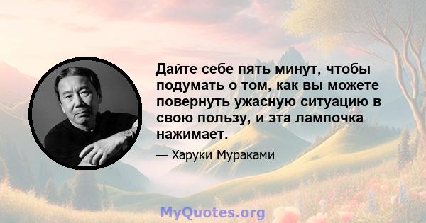 Дайте себе пять минут, чтобы подумать о том, как вы можете повернуть ужасную ситуацию в свою пользу, и эта лампочка нажимает.