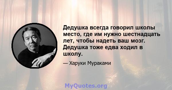 Дедушка всегда говорил школы место, где им нужно шестнадцать лет, чтобы надеть ваш мозг. Дедушка тоже едва ходил в школу.