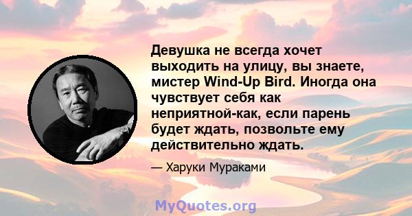 Девушка не всегда хочет выходить на улицу, вы знаете, мистер Wind-Up Bird. Иногда она чувствует себя как неприятной-как, если парень будет ждать, позвольте ему действительно ждать.