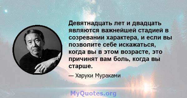 Девятнадцать лет и двадцать являются важнейшей стадией в созревании характера, и если вы позволите себе искажаться, когда вы в этом возрасте, это причинят вам боль, когда вы старше.