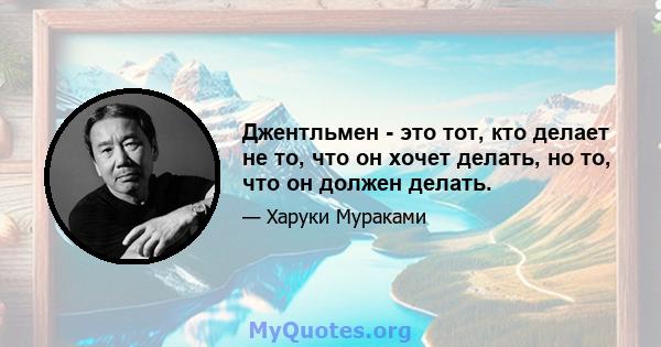 Джентльмен - это тот, кто делает не то, что он хочет делать, но то, что он должен делать.