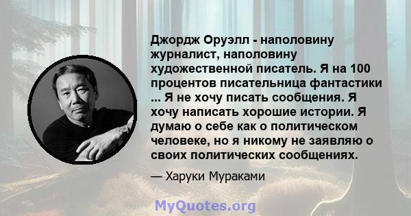 Джордж Оруэлл - наполовину журналист, наполовину художественной писатель. Я на 100 процентов писательница фантастики ... Я не хочу писать сообщения. Я хочу написать хорошие истории. Я думаю о себе как о политическом