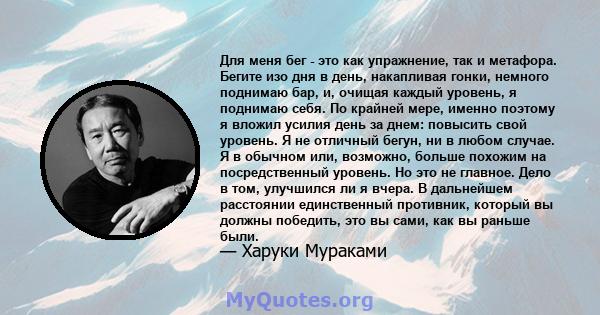 Для меня бег - это как упражнение, так и метафора. Бегите изо дня в день, накапливая гонки, немного поднимаю бар, и, очищая каждый уровень, я поднимаю себя. По крайней мере, именно поэтому я вложил усилия день за днем: