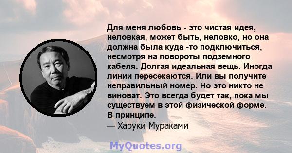 Для меня любовь - это чистая идея, неловкая, может быть, неловко, но она должна была куда -то подключиться, несмотря на повороты подземного кабеля. Долгая идеальная вещь. Иногда линии пересекаются. Или вы получите