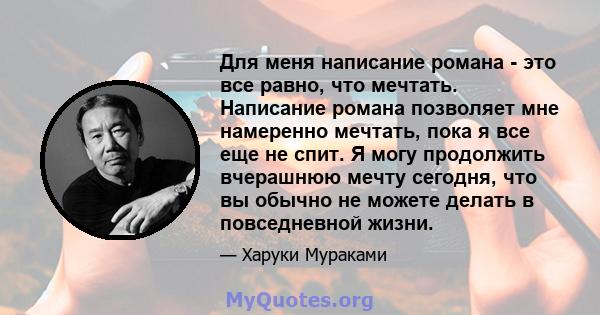 Для меня написание романа - это все равно, что мечтать. Написание романа позволяет мне намеренно мечтать, пока я все еще не спит. Я могу продолжить вчерашнюю мечту сегодня, что вы обычно не можете делать в повседневной