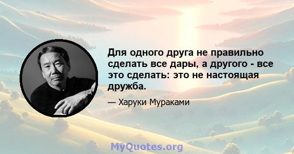 Для одного друга не правильно сделать все дары, а другого - все это сделать: это не настоящая дружба.