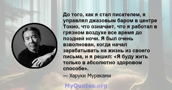 До того, как я стал писателем, я управлял джазовым баром в центре Токио, что означает, что я работал в грязном воздухе все время до поздней ночи. Я был очень взволнован, когда начал зарабатывать на жизнь из своего