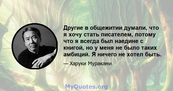 Другие в общежитии думали, что я хочу стать писателем, потому что я всегда был наедине с книгой, но у меня не было таких амбиций. Я ничего не хотел быть.