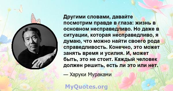 Другими словами, давайте посмотрим правде в глаза: жизнь в основном несправедливо. Но даже в ситуации, которая несправедливо, я думаю, что можно найти своего рода справедливость. Конечно, это может занять время и