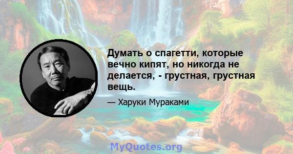 Думать о спагетти, которые вечно кипят, но никогда не делается, - грустная, грустная вещь.