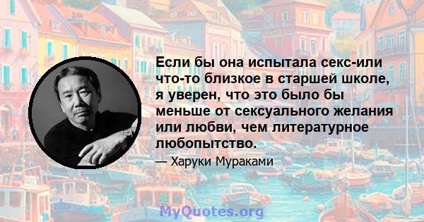 Если бы она испытала секс-или что-то близкое в старшей школе, я уверен, что это было бы меньше от сексуального желания или любви, чем литературное любопытство.