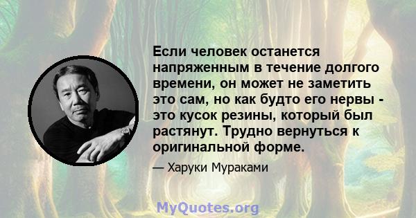 Если человек останется напряженным в течение долгого времени, он может не заметить это сам, но как будто его нервы - это кусок резины, который был растянут. Трудно вернуться к оригинальной форме.