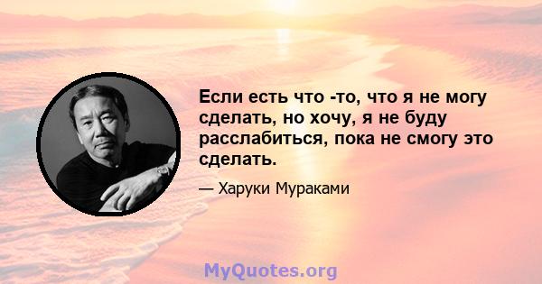 Если есть что -то, что я не могу сделать, но хочу, я не буду расслабиться, пока не смогу это сделать.