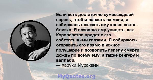 Если есть достаточно сумасшедший парень, чтобы напасть на меня, я собираюсь показать ему конец света - близко. Я позволю ему увидеть, как Королевство придет с его собственными глазами. Я собираюсь отправить его прямо в