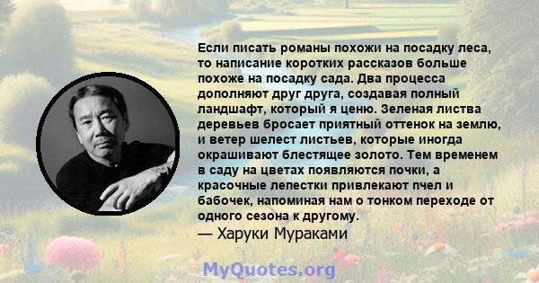 Если писать романы похожи на посадку леса, то написание коротких рассказов больше похоже на посадку сада. Два процесса дополняют друг друга, создавая полный ландшафт, который я ценю. Зеленая листва деревьев бросает