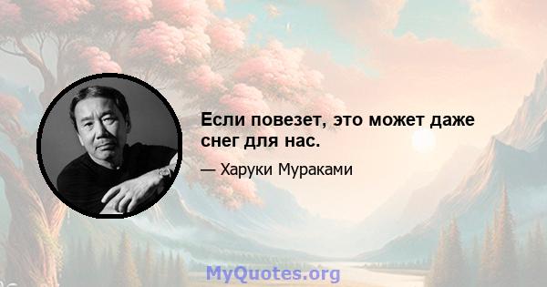 Если повезет, это может даже снег для нас.