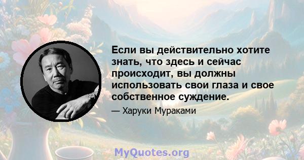 Если вы действительно хотите знать, что здесь и сейчас происходит, вы должны использовать свои глаза и свое собственное суждение.