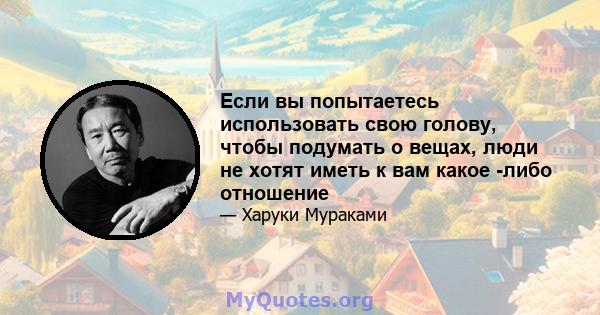 Если вы попытаетесь использовать свою голову, чтобы подумать о вещах, люди не хотят иметь к вам какое -либо отношение