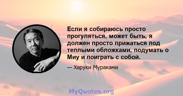 Если я собираюсь просто прогуляться, может быть, я должен просто прижаться под теплыми обложками, подумать о Миу и поиграть с собой.