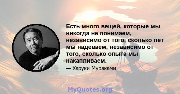 Есть много вещей, которые мы никогда не понимаем, независимо от того, сколько лет мы надеваем, независимо от того, сколько опыта мы накапливаем.