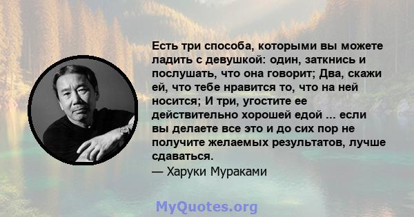 Есть три способа, которыми вы можете ладить с девушкой: один, заткнись и послушать, что она говорит; Два, скажи ей, что тебе нравится то, что на ней носится; И три, угостите ее действительно хорошей едой ... если вы