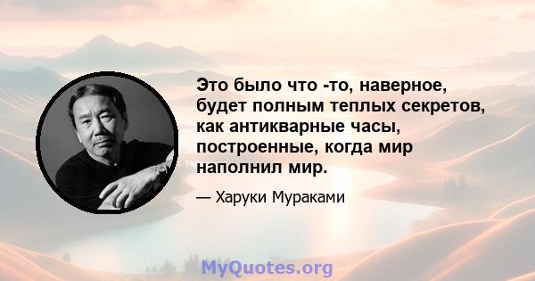 Это было что -то, наверное, будет полным теплых секретов, как антикварные часы, построенные, когда мир наполнил мир.