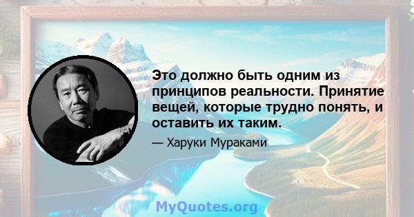 Это должно быть одним из принципов реальности. Принятие вещей, которые трудно понять, и оставить их таким.