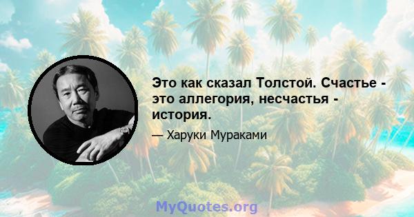 Это как сказал Толстой. Счастье - это аллегория, несчастья - история.