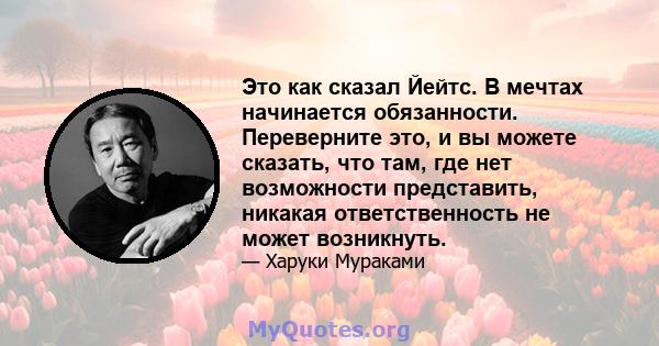 Это как сказал Йейтс. В мечтах начинается обязанности. Переверните это, и вы можете сказать, что там, где нет возможности представить, никакая ответственность не может возникнуть.