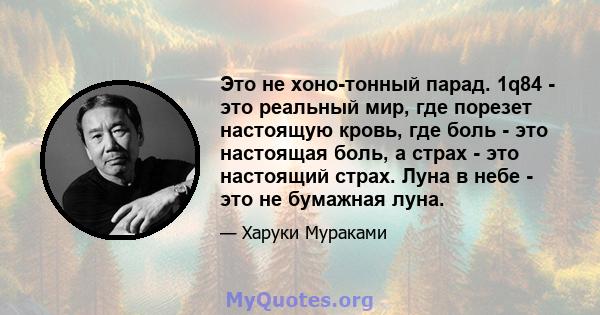 Это не хоно-тонный парад. 1q84 - это реальный мир, где порезет настоящую кровь, где боль - это настоящая боль, а страх - это настоящий страх. Луна в небе - это не бумажная луна.