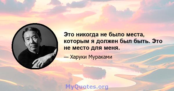 Это никогда не было места, которым я должен был быть. Это не место для меня.