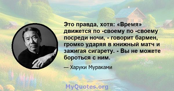 Это правда, хотя: «Время» движется по -своему по -своему посреди ночи, - говорит бармен, громко ударяя в книжный матч и зажигая сигарету. - Вы не можете бороться с ним.