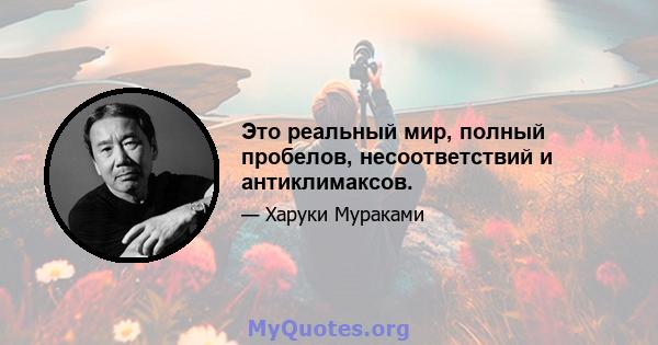 Это реальный мир, полный пробелов, несоответствий и антиклимаксов.