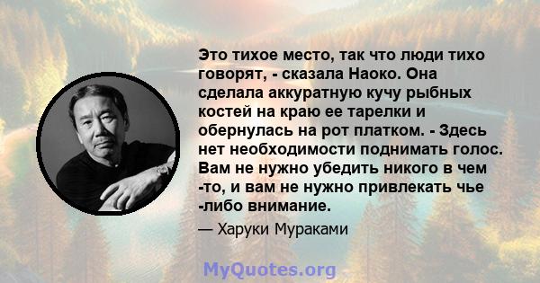 Это тихое место, так что люди тихо говорят, - сказала Наоко. Она сделала аккуратную кучу рыбных костей на краю ее тарелки и обернулась на рот платком. - Здесь нет необходимости поднимать голос. Вам не нужно убедить