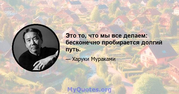 Это то, что мы все делаем: бесконечно пробирается долгий путь.