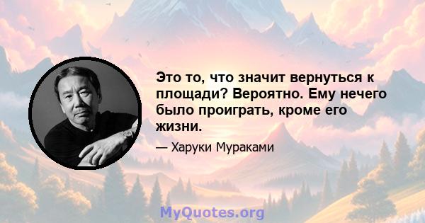 Это то, что значит вернуться к площади? Вероятно. Ему нечего было проиграть, кроме его жизни.