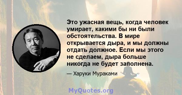 Это ужасная вещь, когда человек умирает, какими бы ни были обстоятельства. В мире открывается дыра, и мы должны отдать должное. Если мы этого не сделаем, дыра больше никогда не будет заполнена.