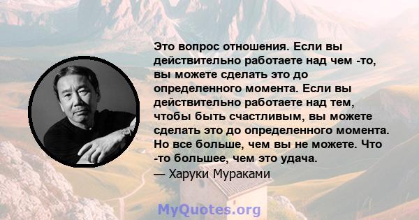 Это вопрос отношения. Если вы действительно работаете над чем -то, вы можете сделать это до определенного момента. Если вы действительно работаете над тем, чтобы быть счастливым, вы можете сделать это до определенного