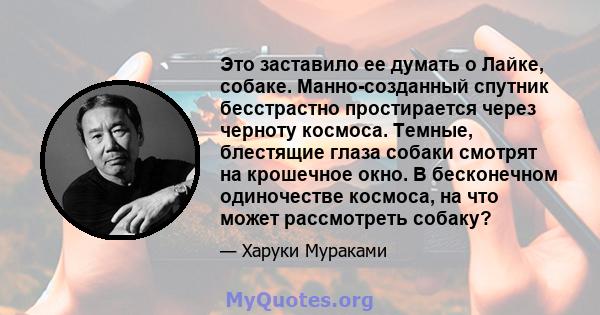 Это заставило ее думать о Лайке, собаке. Манно-созданный спутник бесстрастно простирается через черноту космоса. Темные, блестящие глаза собаки смотрят на крошечное окно. В бесконечном одиночестве космоса, на что может