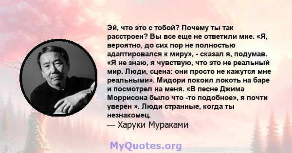 Эй, что это с тобой? Почему ты так расстроен? Вы все еще не ответили мне. «Я, вероятно, до сих пор не полностью адаптировался к миру», - сказал я, подумав. «Я не знаю, я чувствую, что это не реальный мир. Люди, сцена: